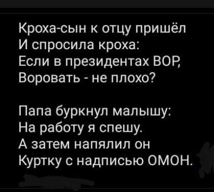 Кроха сын к отцу пришёл И спросила кроха Если в президентах ВОР Воровать не плохо Папа буркнул малышу На работу я спешу А затем напялип он Куртку с надписью ОМОН