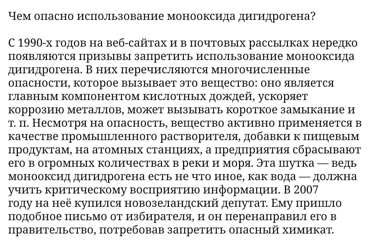 Чем опасно использование монооксида дигидрогена С 1990х годов на вебсайтах и в почтовых рассылках нередко появляются призывы запретить использование монооксида дигидрогена В них перечисляются многочисленные опасности которое вызывает это вещество оно является главным компонентом кислотных дождей ускоряет коррозию металлов может вызывать короткое замыкание и т п Несмотря на опасность вещество актив