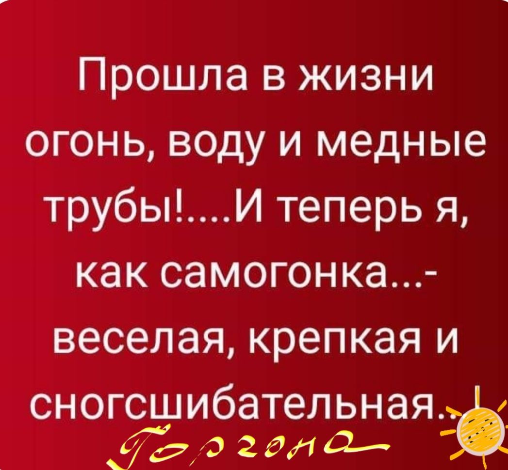Прошла в жизни огонь воду и медные трубыИ теперь я как самогонка веселая крепкая и сногсшибательная ЛЬо гала