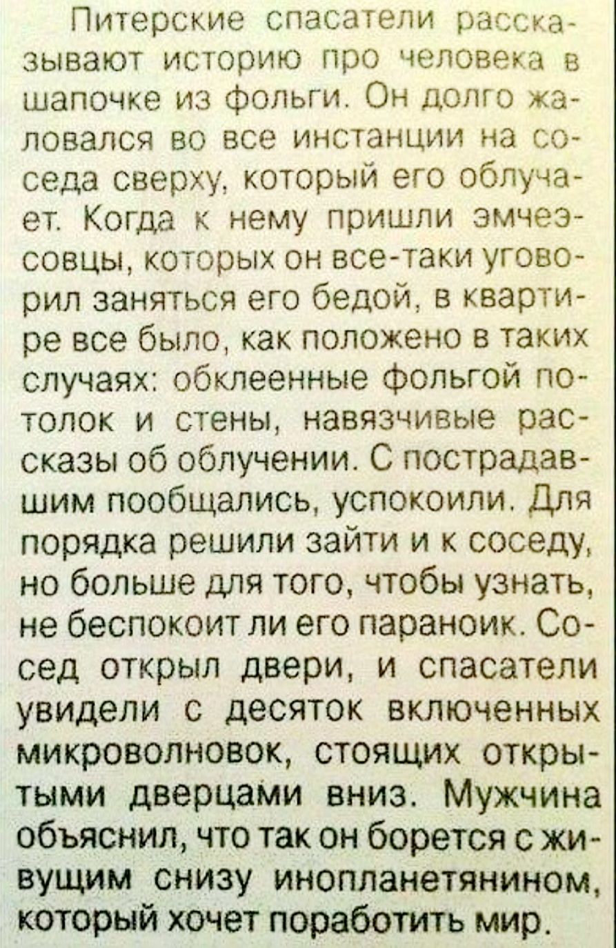 Питерские спасатели расска зывают историю про человека в шапочке из фольги Он долго жа ЛОВЗЛСЯ 80 ВСЕ ИНСТЭНЦИИ на СО седа сверху который его облуча ет Когда к нему пришли змчеэ совцы которых он все таки угово рил заняться его бедой в кварти ре все было как положено в таких случаях обклеенные Фольгой по толок и стены навязчивые рас сказы об облучении С пострадав шим пообщались успокоили Для порядк