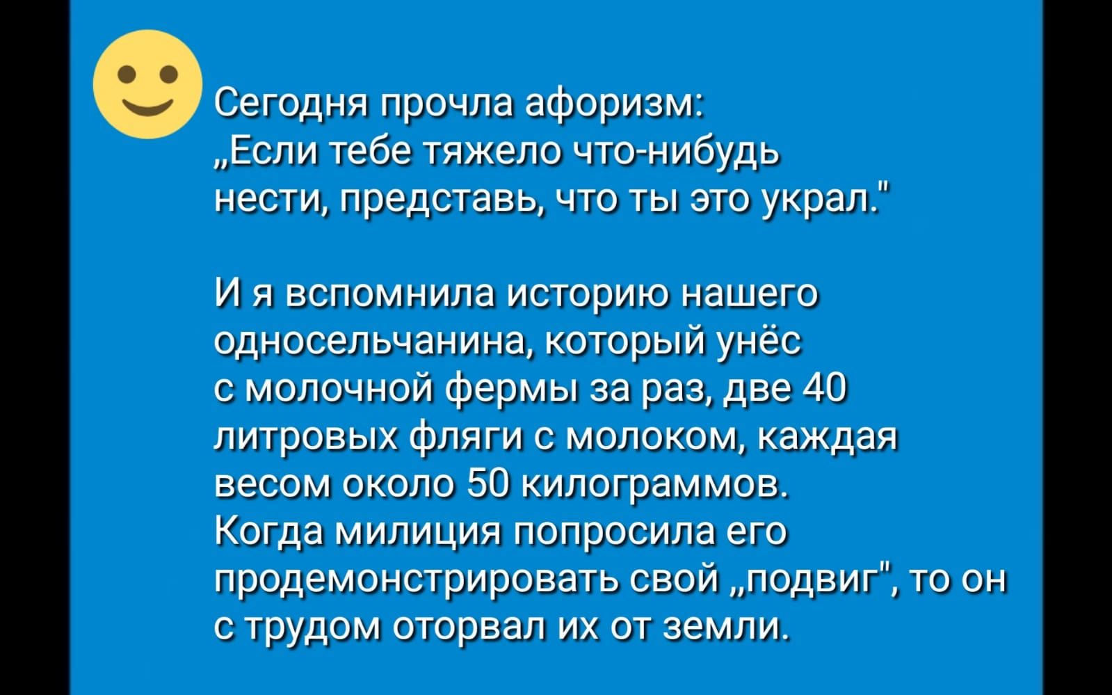 Сегодня прочла афоризм Если тебе тяжело что нибудь нести представь что ты это украл и я вспомнила историю нашего однооельчанина который унёс молочной фермы за раз две 40 литровых фляги молоком каждая весом около 50 килограммов Когда милиция попросила его продемонстрировать свой подвиг то он с трудом оторвал их от земли