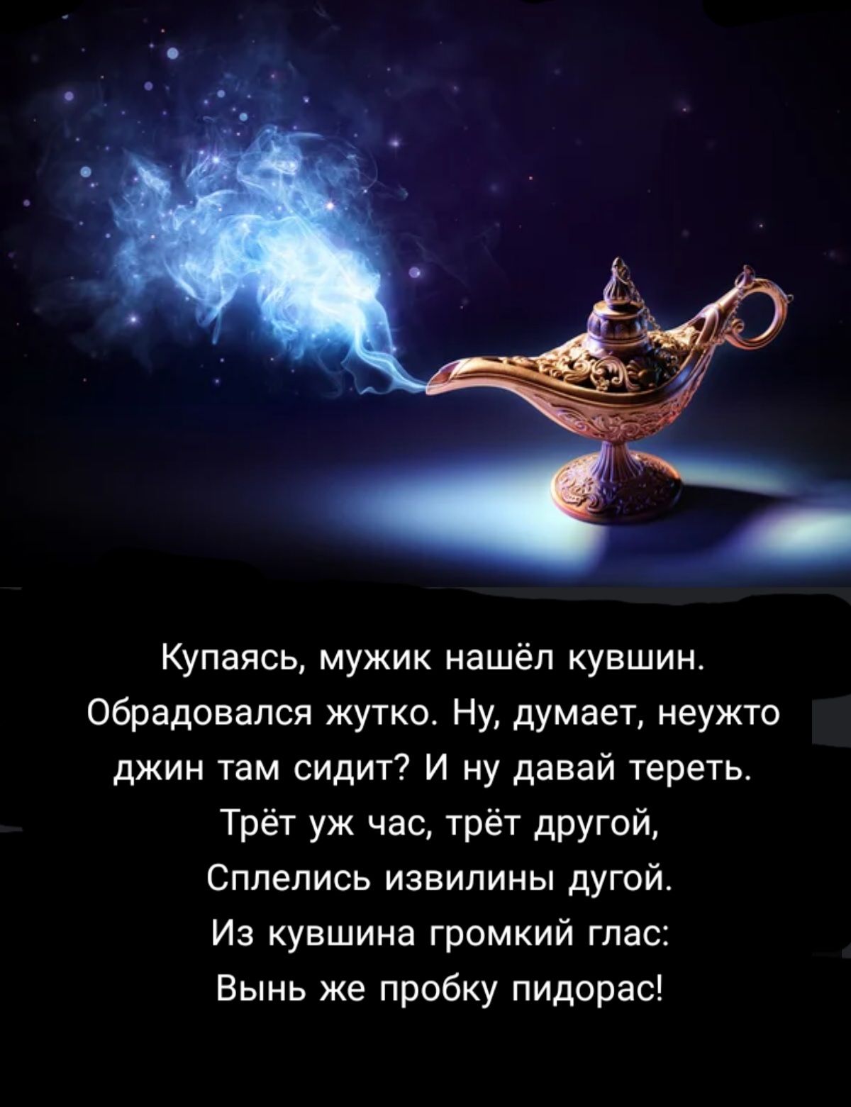 Купаясь мужик нашёл кувшин обрадовался жутко Ну думает неужто джин там сидит И ну давай тереть Трёт уж час трёт другой Сплелись извилины дугой Из кувшина громкий глас Вынь же пробку пидорас