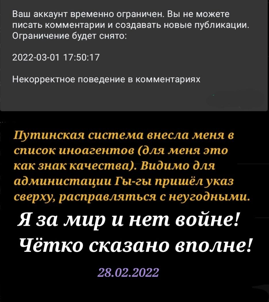 Ваш аккаунт временно ограничен Вы не можете писать комментарии и создавать новые публикации Ограничение будет снято 2022 03 01 175017 Некорректное поведение В КОММЕНТарИЯХ Путинская система внесла меня в список иноагентов для меня это как знак качества Видимо для администации Гы гы пришёл указ сверху расправляться с неугодными Я за мир и нет войне Чётко сказано вполне 28 022022