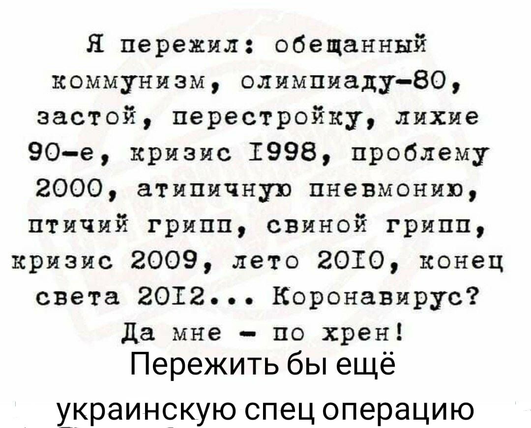 Я пережил обещанный коммунизм олимпиаду80 застой перестройку лихие 90е кризис 1998 проблему 2000 атипичную пневмонию птичий грипп свиной грипп кризис 2009 лето 2010 конец света 2012 Коронавирус да мне по хрен Пережить бы ещё украинскую спец операцию