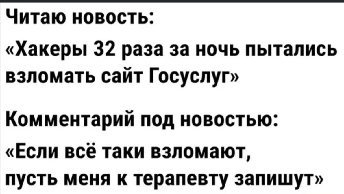 Читаю новость Хакеры 32 раза за ночь пытались взломать сайт Госуспуг КОММЕНТЗРИЙ ПОД НОВОСТЬЮЗ Если всё таки взломают пусть меня к терапевту запишут
