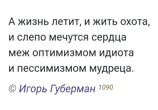 А жизнь летит и жить охота и слепо мечутся сердца меж оптимизмом идиота и пессимизмом мудреца Игорь Губерман 7090