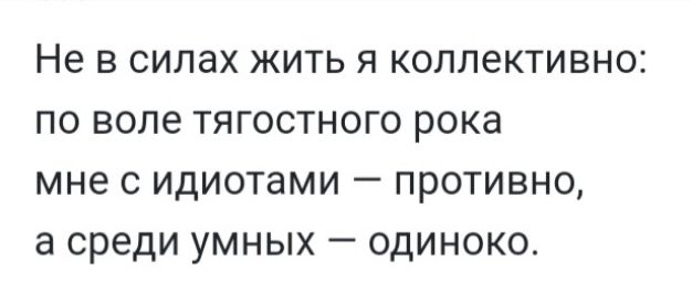 Не В СИЛдХ ЖИТЬ Я КОЛЛёКТИВНО ПО воле ТЯГОСТНОГО РОКЭ мне С идиотами _ ПРОТИВНО а среди УМНЫХ ОДИНОКО