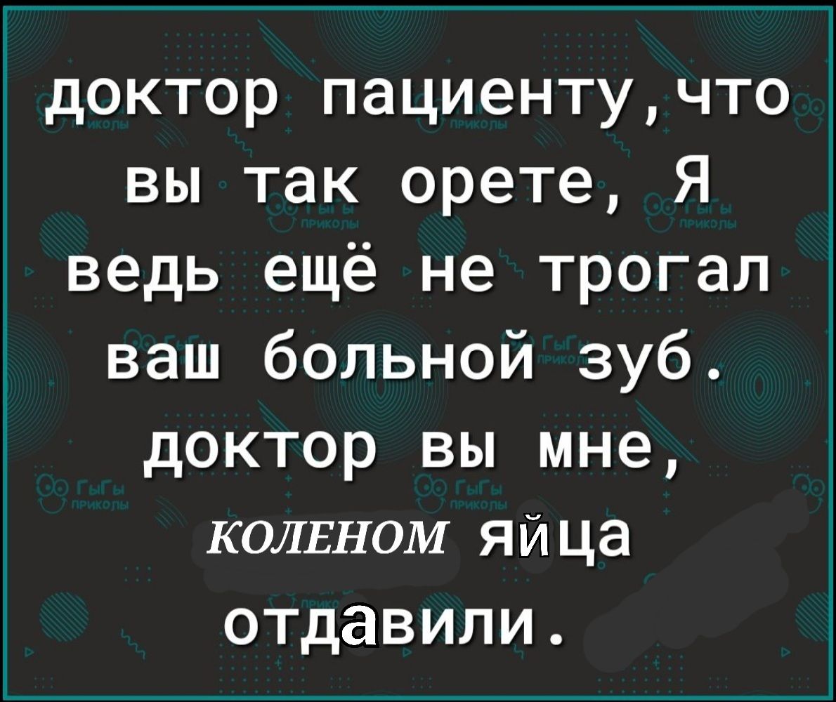 доктор пациентучто вы так орете Я ведь ещё не трогал ваш больной зуб доктор вы мне колвном яй ца отдавили