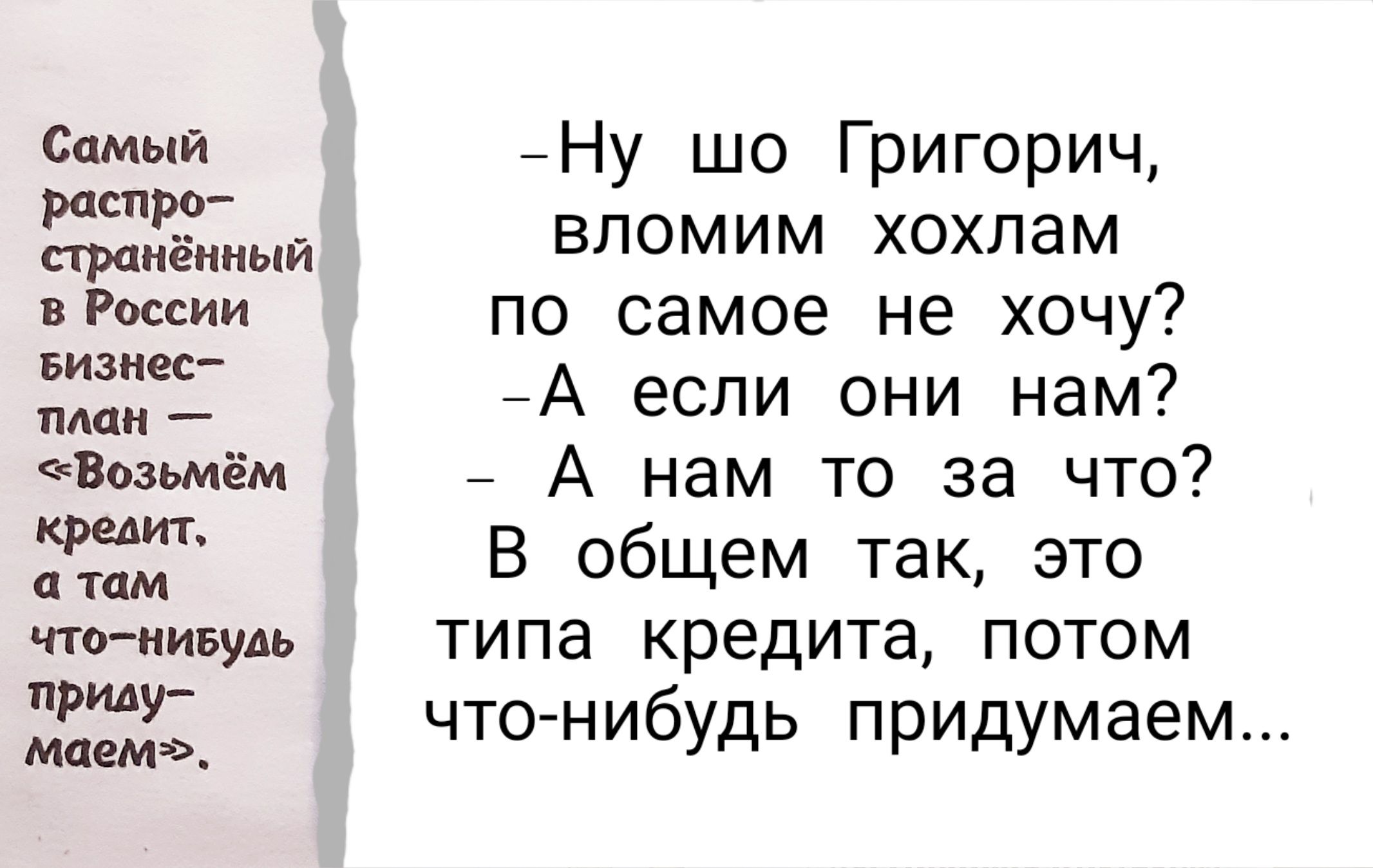 Самый распро страненный в России Бизнес план Возьмём кредит а там чтонивудь припу маем _Ну шо Григорич вломим хохлам по самое не хочу А если они нам А нам то за что В общем так это типа кредита потом что нибудь придумаем