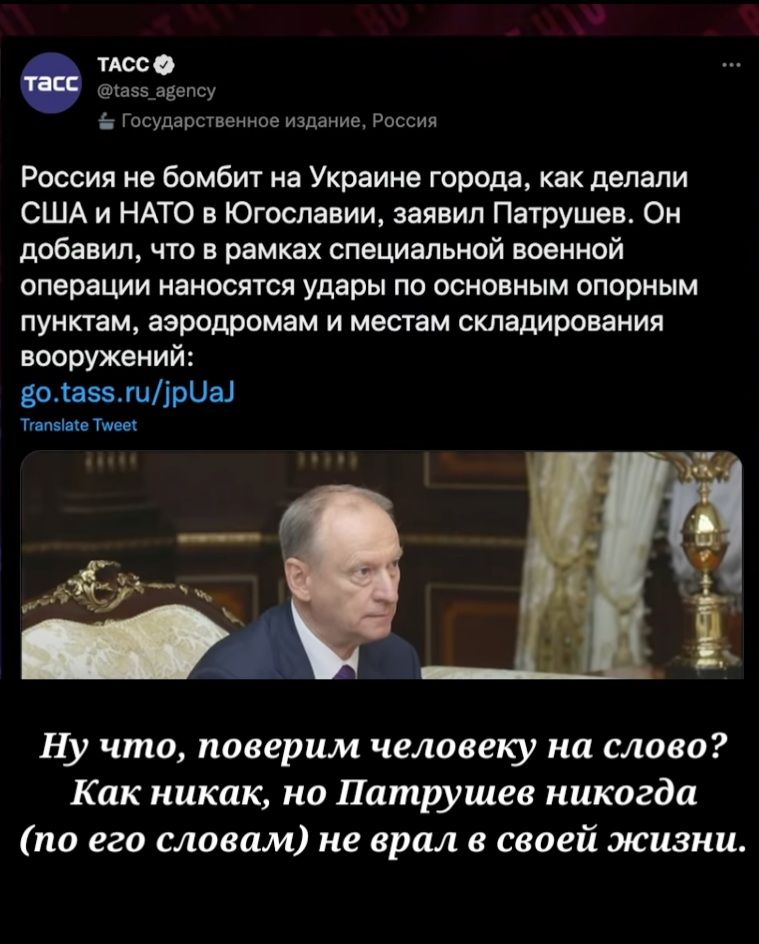 ТАООО а55__авепсу Государственное издание России Россия не бомбит на Украине города как делали США и НАТО в Югославии заявил Патрушев Он добавил что в рамках специальной военной операции наносятся удары по основным опорным пунктам аэродромам и местам складирования вооружений доаззжиіриаі Тппвми Тит Ну что поверим человеку на слово Как никак но Патрушев никогда по его словам не врал в своей жизни