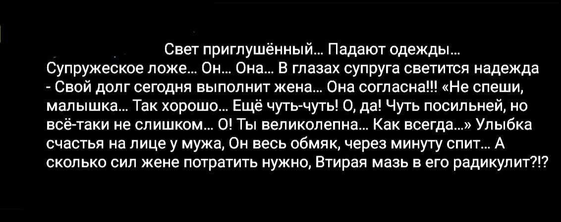 Свет приглушённый Падают одежды Супружеское ложе Он Она В глазах супруга светится надежда Свой долг сегодня выполнит жена Она согласна Не спеши малышка Так хорошо Ещё чуть чуть О да Чуть посильней но всётаки не слишком 0 Ты великолепна Как всегда Улыбка счастья на лице у мужа Он весь обмяк через минуту спит А сколько сил жене потратить нужно Втирая мазь в его радикулит