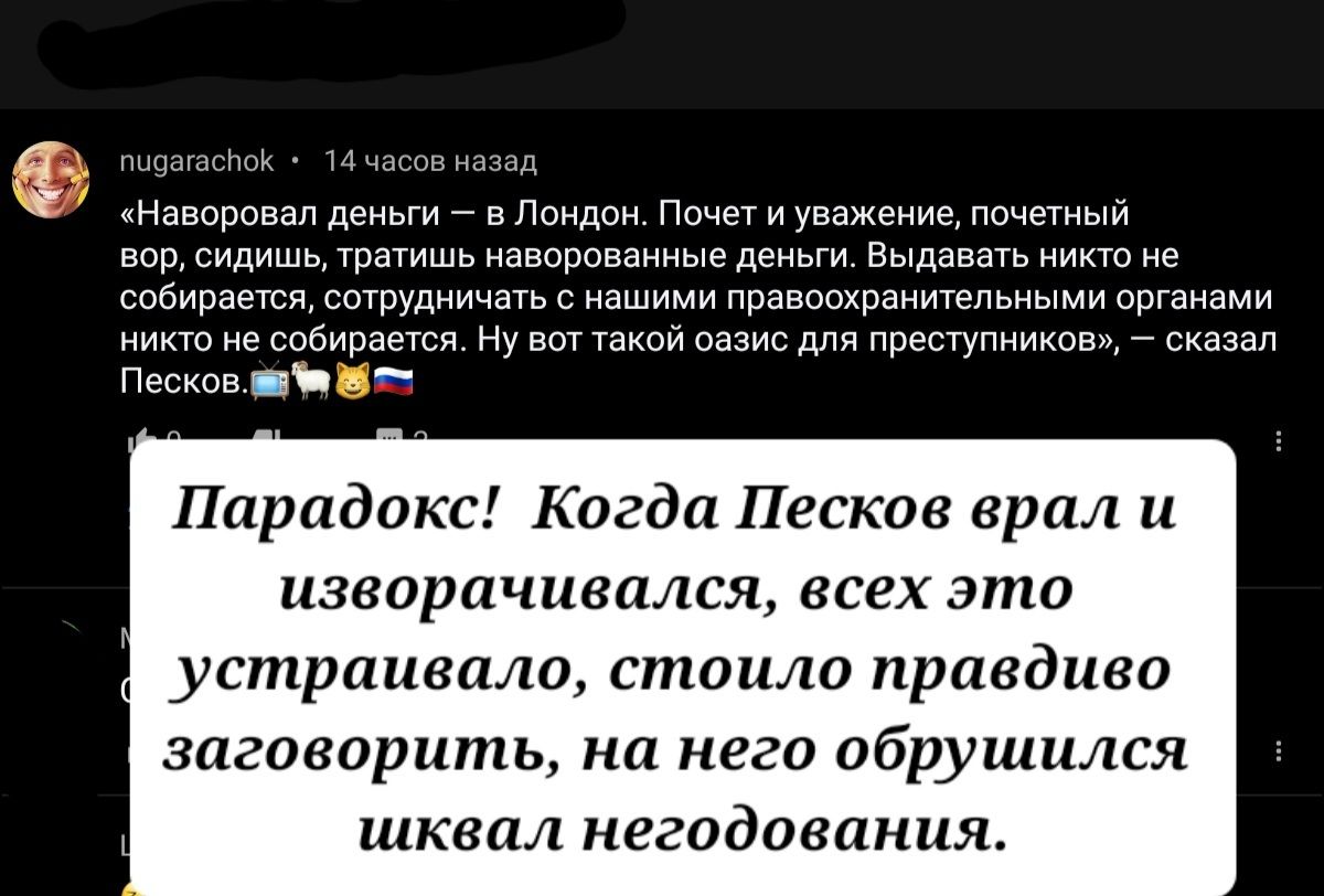 пшдагаспок 14 часов назад НаВОРОВЭЛ дЕНЬГИ _ В ЛОНДОН ПОЧЕТ И уважение ПОЧЕТНЫЙ вор сидишь тратишь наворованные деньги Выдавать никто не собирается сотрудничать с нашими правоохранительными органами никто не собирается Ну вот такой оазис для преступников сказал ПесковЙ в Парадокс Когда Песков врал и изворачивался всех это устраивало стоило правдиво заговорить на него обрушился шквал негодования