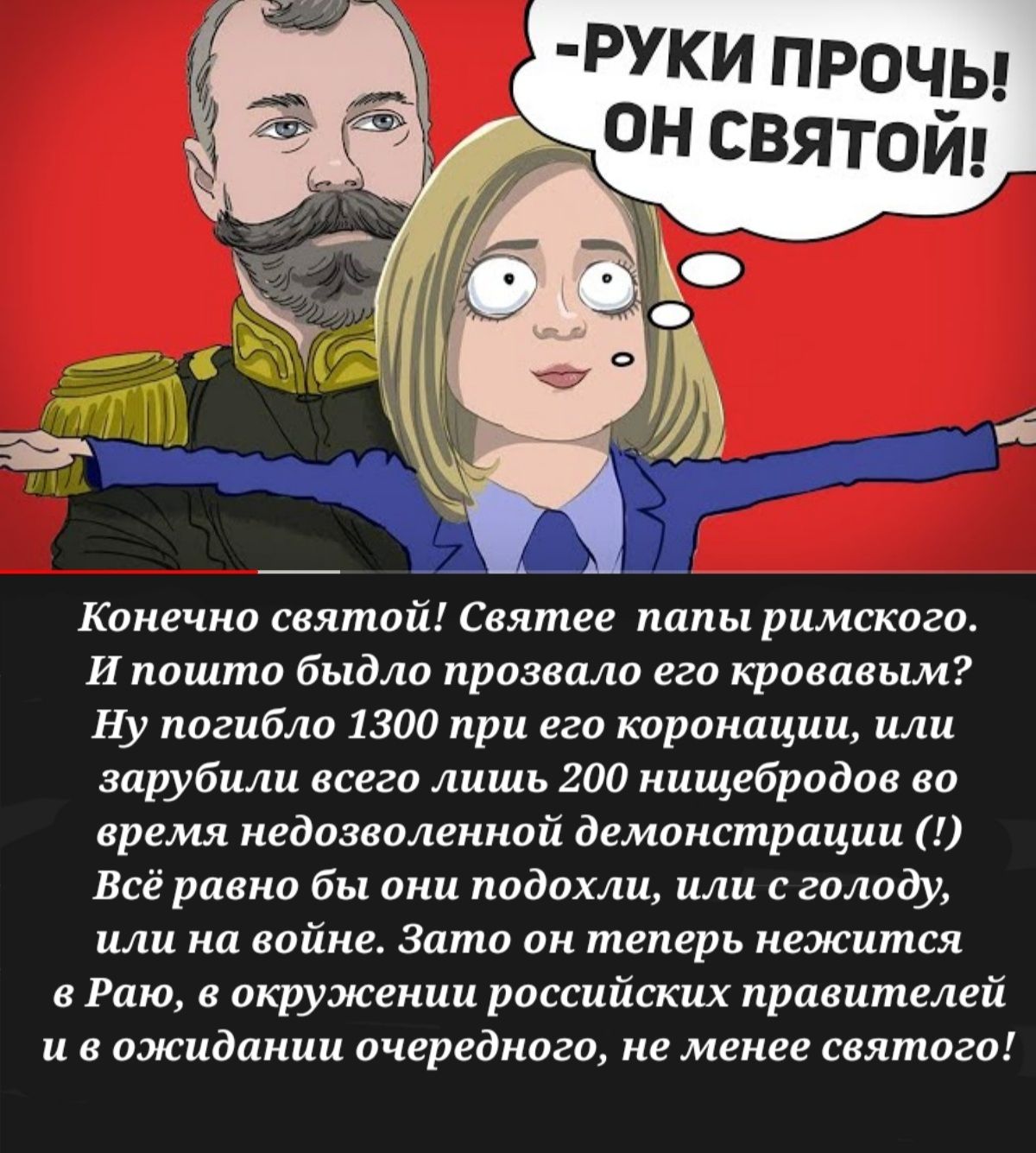 РУКИ прочы он святой Конечно святой Святее папы римского И пошто быдло прозвало его кровавым Ну погибло 1300 при его коронации или зарубили всего лишь 200 нищебродов во время недозволенной демонстрации Всё равно бы они подохли или с голоду или на войне Зато он теперь нежится в Раю в окружении российских правителей и в ожидании очередного не менее святого