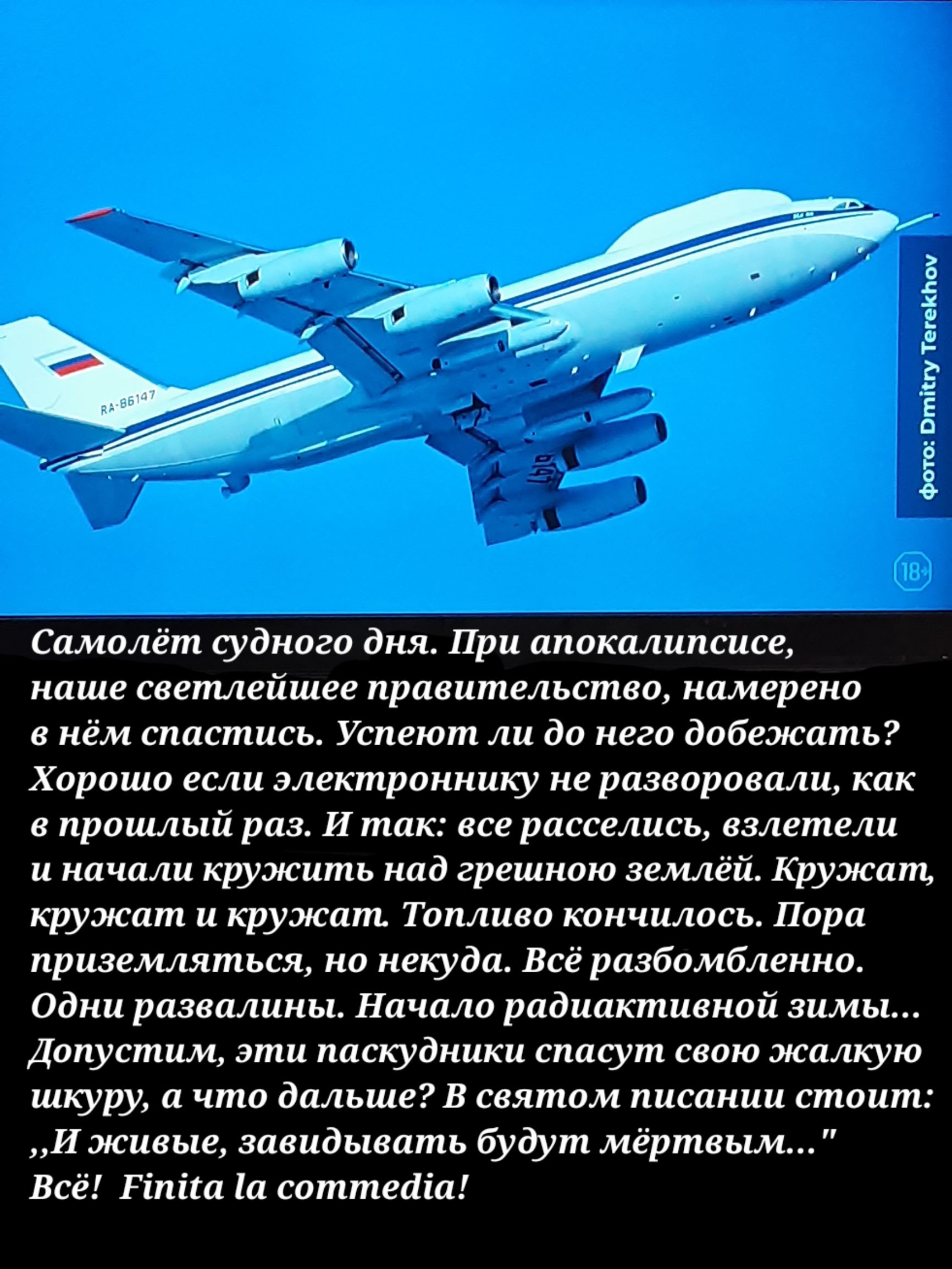 фото Отісгу ТегеКЬоч Самолёт судного дня При апокалипсисе наше светлейшее правительство намерено в нём спастись Успеют ли до него добежать Хорошо если электроннику не разворовали как в прошлый раз И так все расселись взлетели и начали кружить над грешною землёй Кружат кружат и кружат Топливо кончилось Пора приземляться но некуда Всё разбомбленно Одни развалины Начало радиактивной зимы Допустим эти