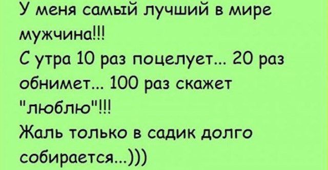 У меня самый лучший в мире мужчина С утра 10 раз поцелует 20 рп обнимет 100 раз скажет люблю Жаль только в садик долго собирается