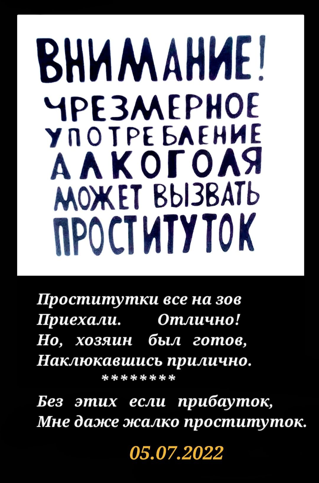 ВНИМАНИЕ ЧРЕЗМЕРНОЕ употрс вмнив А А К 0 Г ОАЯ МОЖЕТ ВЫЗВАТЬ ПРОСТИТУТОК Проститутки все на зов Приехали Отлично Но хозяин был готов Наклюкавшись прилично Без этих если прибауток Мне даже жалко проституток 05 0 7 2022