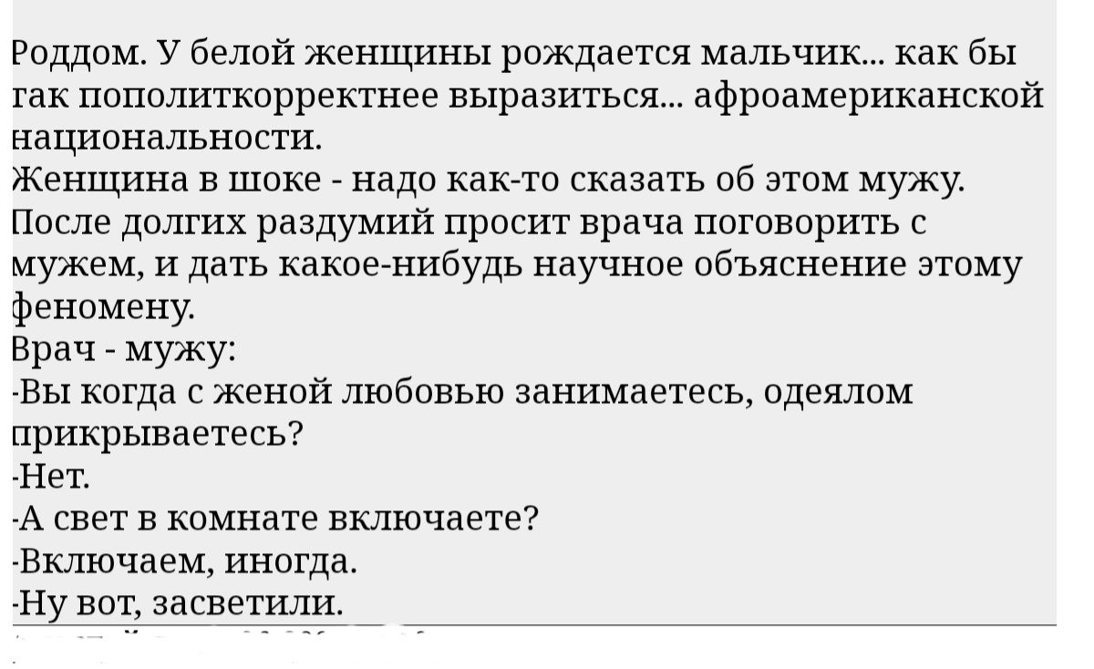 Радд У белой женщины рождается мальчик как бы так попшигкоррекгнве выразиться афроамериканский национальнпсти Женщина в шоке _ надо както сказать об этом мужу после долгих раздумий прост врача поташцарить с мужем и дать какоеанибудь научное объяснение этому фенпмену Врач мужу зы когда женпй любовью занимаетесь одеялом прикршаетесь Нет А свет в комнате включаете Включаем иногда Ну нет засветы