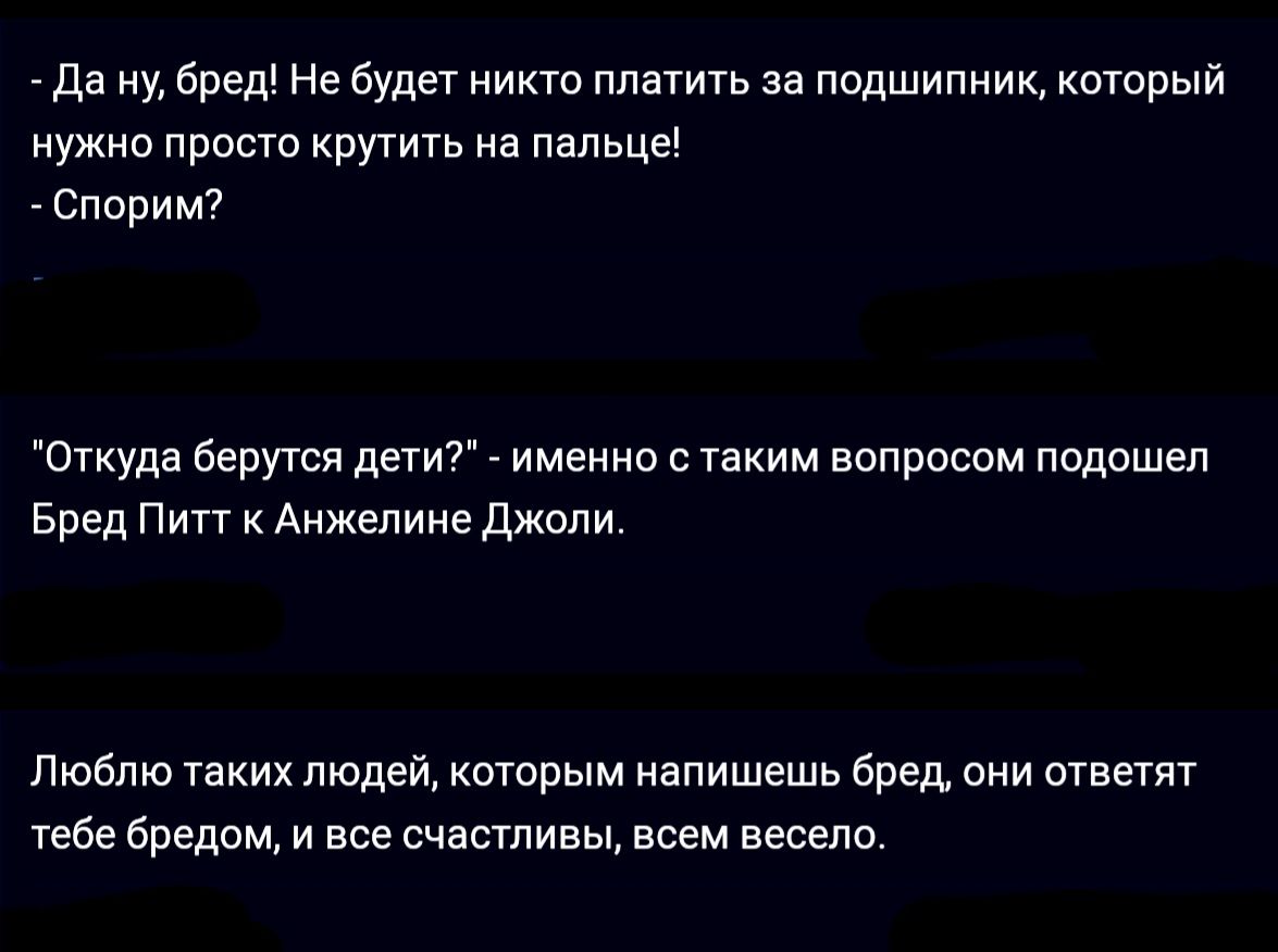 да ну бред Не будет никто платить за подшипник который нужно првсю крутщь на пальце Спорим Откуда берутся дети7 имеикс таким вопросом подошел Бред Пип к Анжелина джоли Люблю таких людей которым напишешь бред они отвегкт тебе бредом и все счастливы всем весело