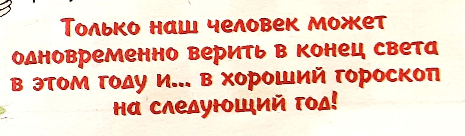 а Только наш чиювек может одновременно верить в конец света в этом году и в хороший гороскоп на следующий год