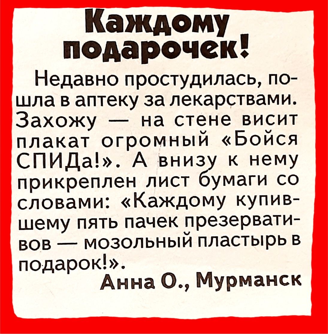 Каждому подарочек Недавно простудилась по шла в аптеку за лекарствами Захожу на стене висит плакат огрмный Бойся СПИДаА вниз к нему прикреплен лист умаги со словами Каждому купив шему пять пачек презервати вов мозольный пластырь в подарок Анна О Мурманск