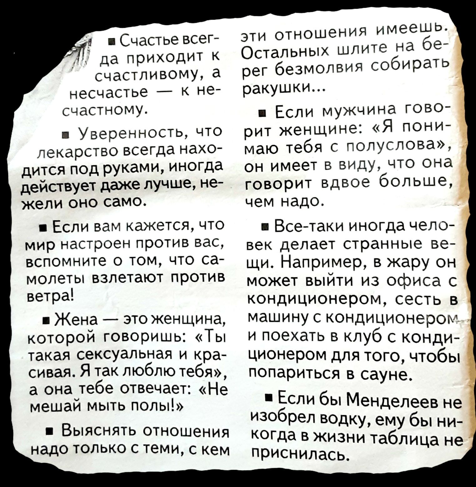 сЧастьеасетт да приходит счастливому а несчастье нет частному Уверенность что пекарсгво всегда нахо дится под руками иногда дейсшуе даже лучше не кепи оно само Если вам кажется что мир настроен против вас вспомните том что саг монеты взлетают против ветра Жена _ это женщина которой говоришь Ты такая сексуальная и край сизая я так пюблютебя а она тебе отвечае Не мешай мыть полы Выяснить отношения и