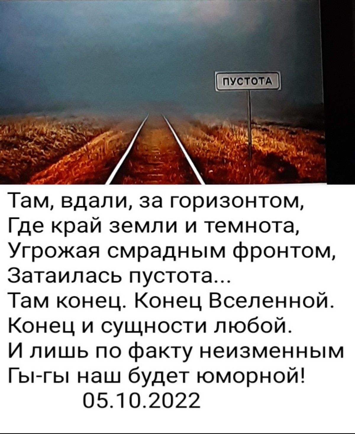 Там вдали за горизонтом Где край земли и темнота Угрожая смрадным фронтом Затаилась пустота Там конец Конец Вселенной Конец и сущности любой И лишь по факту неизменным Гы гы наш будет юморной 05102022