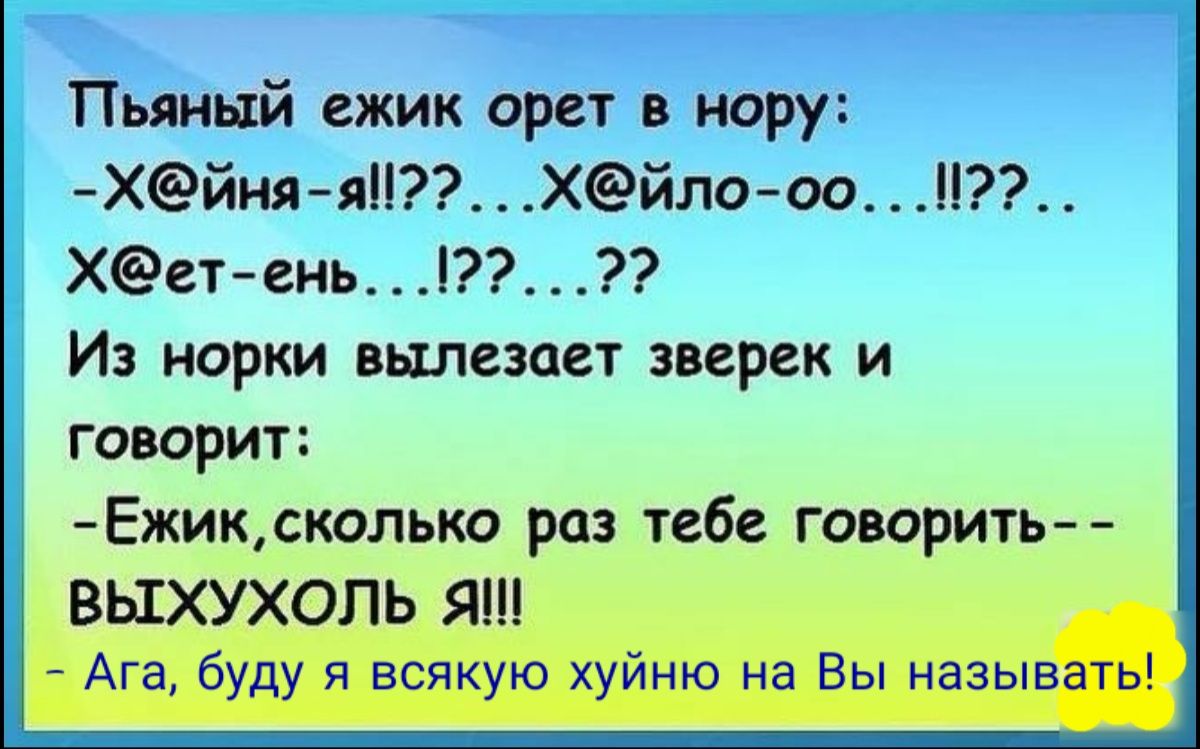 Пьяный ежик орет нору Хйняяі Хёйлооо А Хстень Из норки вылезает зверек и говорит Ежиксколько раз тебе говорить ВЫХУХОЛЬ Я Ага буду я всякую хуйню на Вы называть