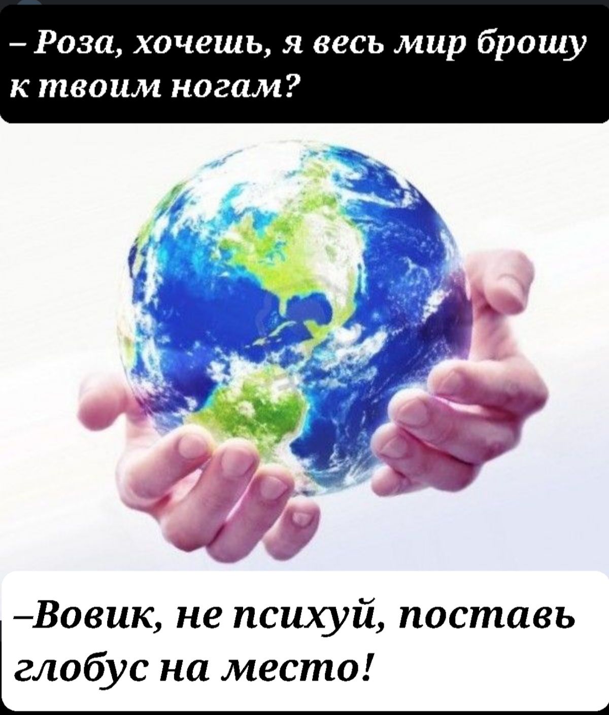 Роза хочешь я весь мир брошу к твоим ногам Бовик не психуй поставь глобус на место