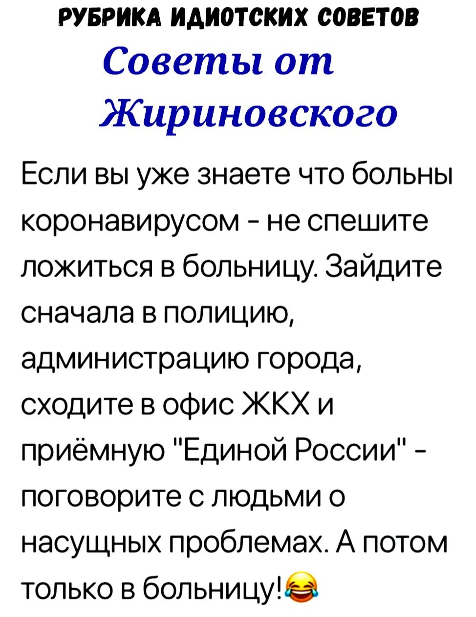 РУБРИКА идиотских СОВЕТОВ Советы от Жириновского Если вы уже знаете что больны коронавирусом не спешите ложиться в больницу Зайдите сначала в полицию администрацию города сходите в офис ЖКХ и приёмную Единой России поговорите с людьми 0 насущных проблемах А потом только в больницу8