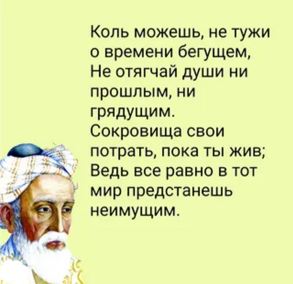 Копь можешь не тужи о времени бегущем Не отягчай души ни прошлым ни грядущим Сокровища свои потрать пока ты жив Ведь все равно в тот мир предстанешь неимущим