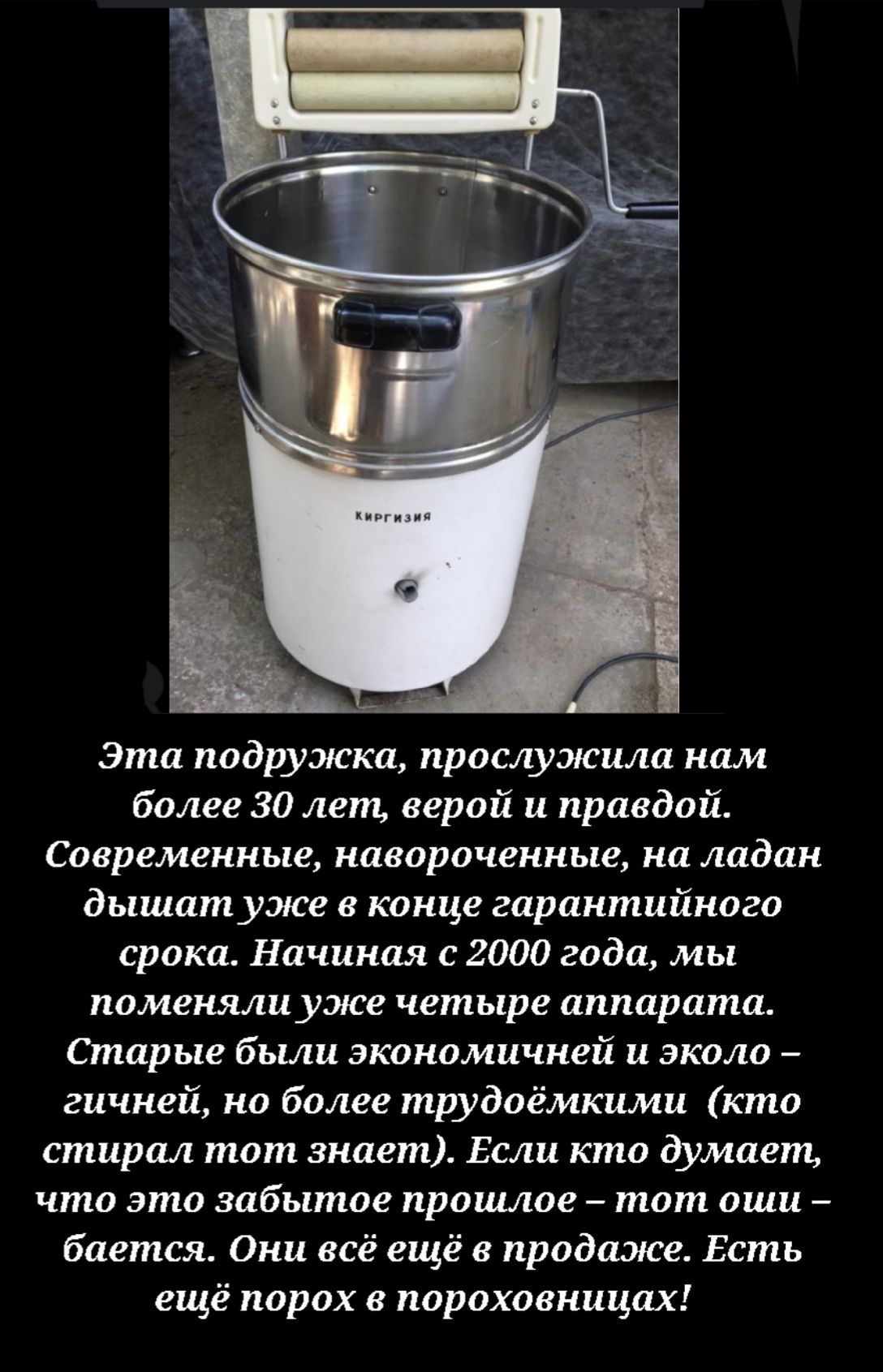 эта подружка прослужил нам более 30 лет верой и правдой Современные навороченные на ладан дышат уже о конце гарантийного срока Начиная с 2000 года мы поменяла уже четыре аппарата Старые бьиш эканомичней и экош гичней на более тшдпёмкими кпю стирал тот знает Если кто думает что это забытое прошлое тот аши бается Они все ещё в продаже Есть ещё порох пороховницах