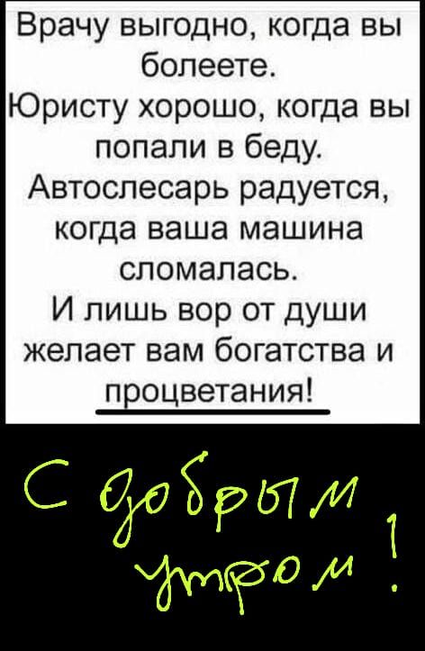 Врачу выгодно когда вы болеете Юристу хорошо когда вы попали в беду Автослесарь радуется когда ваша машина сломалась И лишь вор от души желает вам богатства и процветания