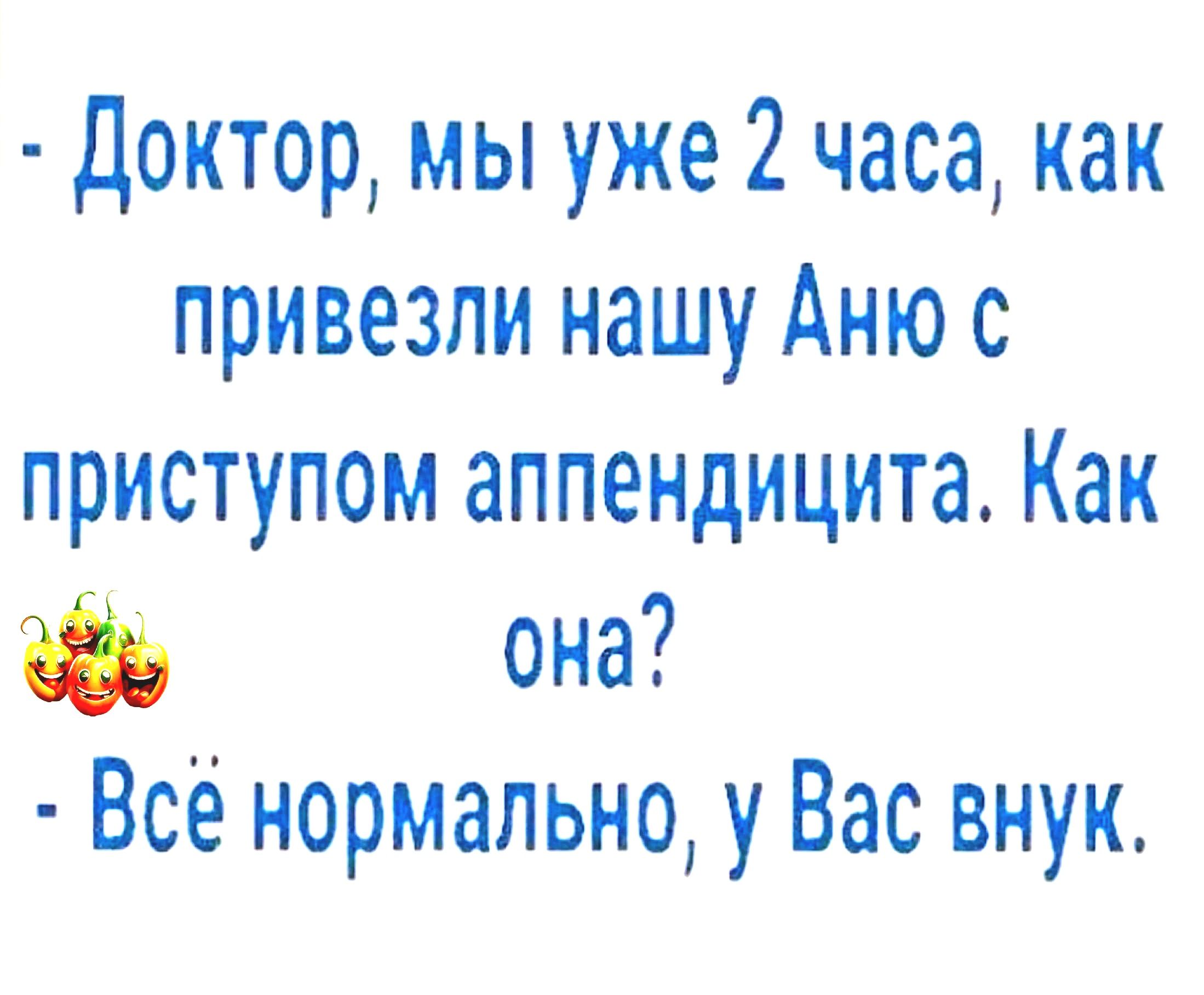 Доктор мы уже 2 часа как привезли нашу Аню с приступом аппендицита Как она Всё нормально у Вас внук