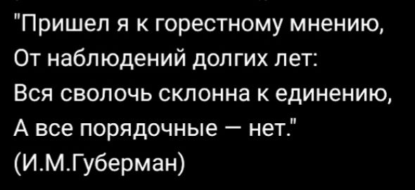 Пришел я к горестному мнению От наблюдений долгих лет Вся сволочь склонна к единению А все порядочные нет ИМГуберман