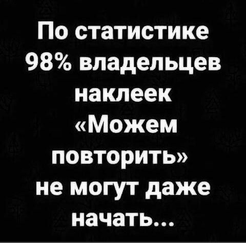 По статистике 98 владельцев наклеек Можем повторить не могут даже начать