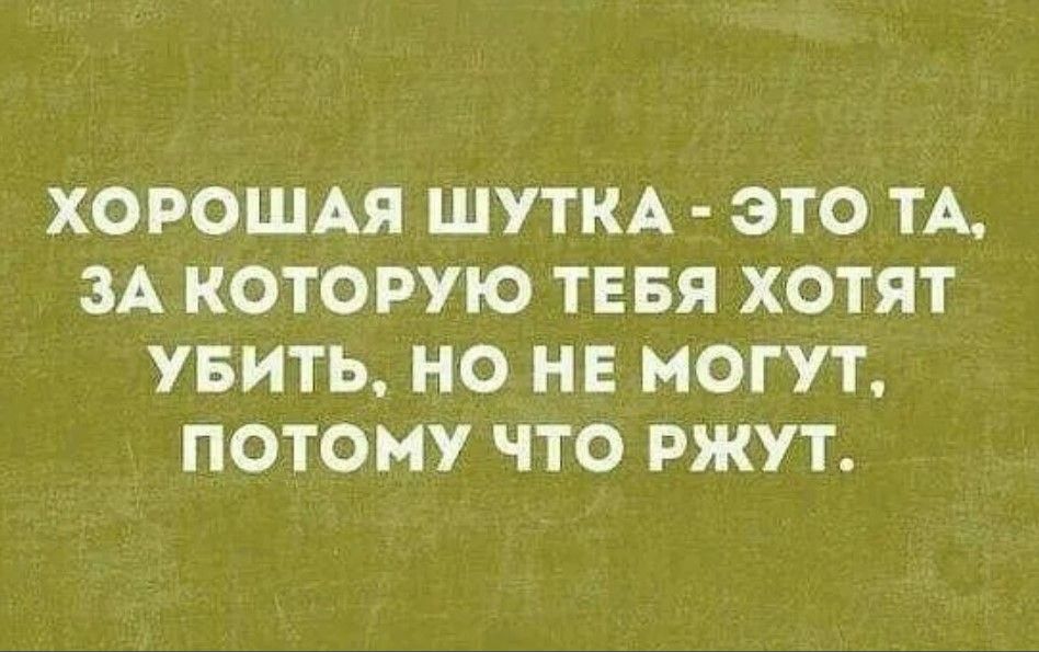 ХОРОШАЯ ШУТКА ЭТО ТА ЗА КОТОРУЮ ТЕБЯ ХОТЯТ УБИТЬ НО НЕ МОГУТ ПОТОМУ ЧТО РЖУТ