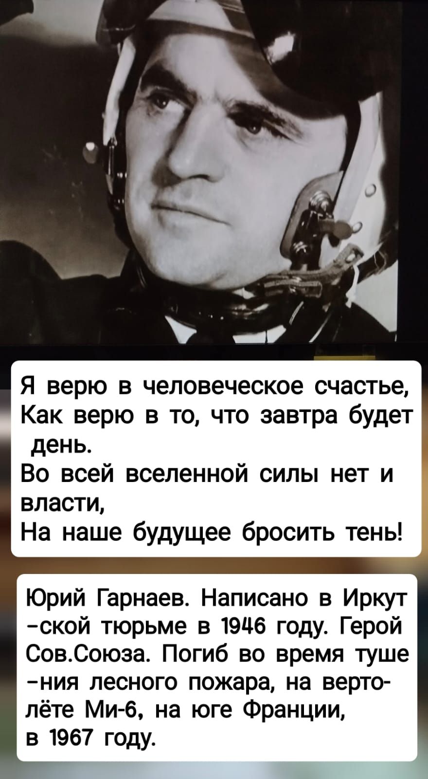 Я верю в человеческое счастье Как верю в то что завтра будет день Во всей вселенной силы нет и власти На наше будущее бросить тень Юрий Гарнаев Написано в Иркут ской тюрьме в 19116 году Герой СовСоюза Погиб во время туше ния лесного пожара на верто пёте Ми б на юге Франции в 1967 году