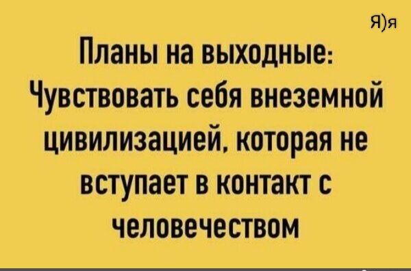 Яя Планы на ВЫХОДНЫЕ Чувствовать себя внеземной цивилизацией которая не вступает в контакт с человечеством