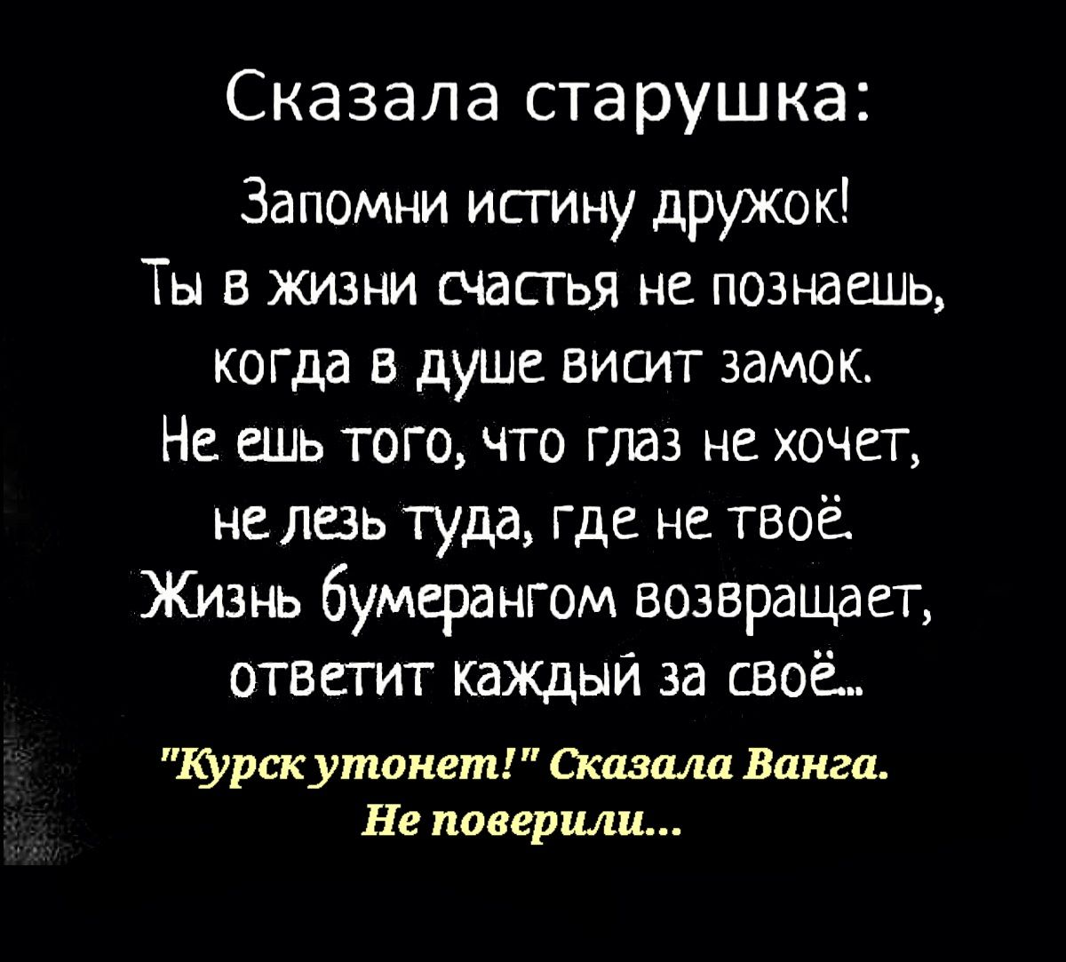 Сказала старушка Запомни истину дружок Ты в жизни счастья не познаешь когда в душе висит замок Не ешь того что глаз не хочет не лезь туда где не твоё Жизнь бумерангом возвращает ответит каждый за своё Курскутонет Сказала Ванга Не поверили