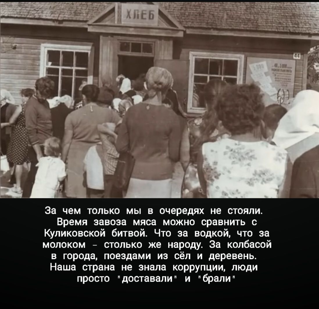 За чем только мы в очередях не стояли Время завоза мяса можно сравнить с Куликовской битвой Что за водкой что за молоком столько же народу За колбасой в города поездами из сёл и деревень Наша страна не знала коррупции люди просто доставали и брали