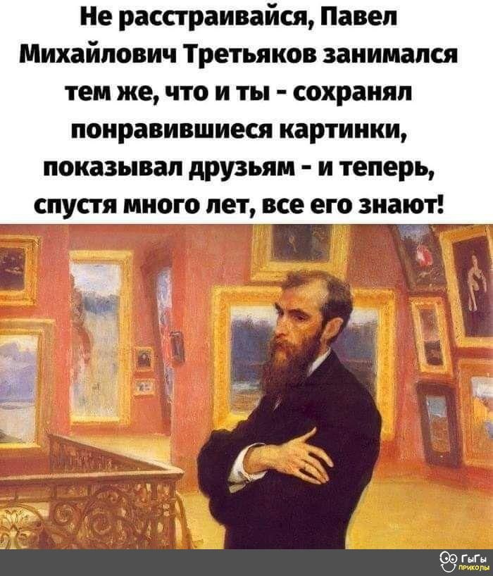 Не расстраивайся Павел Михайлович Третьяков занимался тем же что и ты сохранял понравившиеся картинки показывал друзьям и теперь спустя много лет все его знают