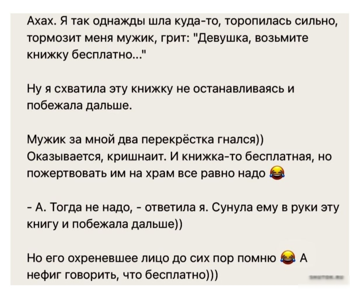 Ахах Я так однажды шла куда то торопилась сильно тормозит меня мужик грит Девушка возьмите книжку бесплатно Нуясхватила эту книжку не останавливаясь и побежала далыше Мужик за мной два перекрёстка гнался Оказывается кришнаит И книжка то бесплатная но пожертвовать им на храм все равно надо А Тогда не надо ответила я Сунула ему в руки эту книгу и поб