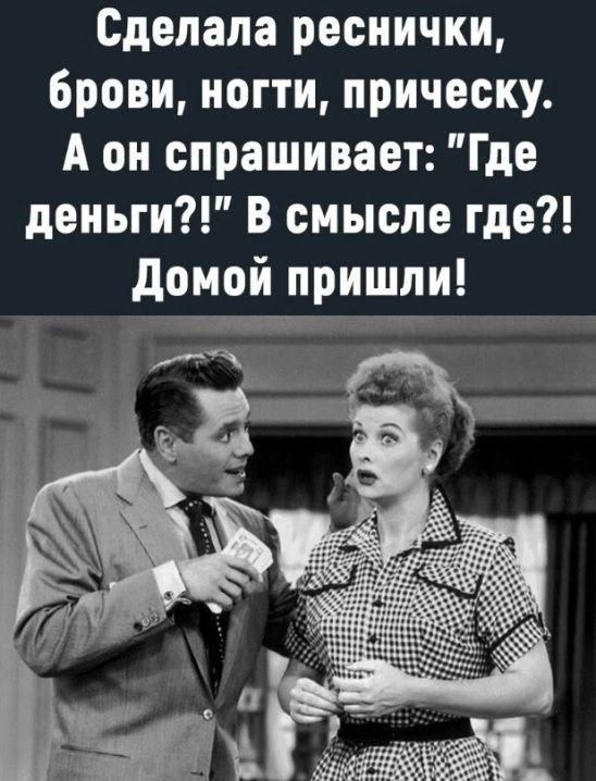 Сделала реснички брови ногти прическу А он спрашивает Где деньги В смысле где Домой пришли тРчижит