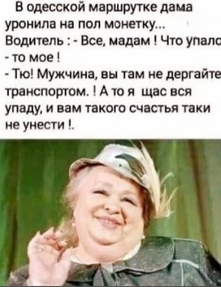 В одесской маршрутке дама уронила на пол монетку Водитель Все мадам Что упалс то мое Тю Мужчина вы там не дергайте транспортом А то я щас вся упаду и вам такого счастья таки не унести