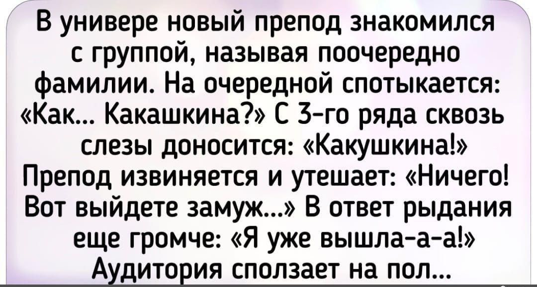 В универе новый препод знакомился с группой называя поочередно фамилии На очередной спотыкается Как Какашкина С го ряда сквозь слезы доносится Какушкина Препод извиняется и утешает Ничего Вот выйдете замуж В ответ рыдания еще громче Я уже вышла а а Аудитория сползает на пол