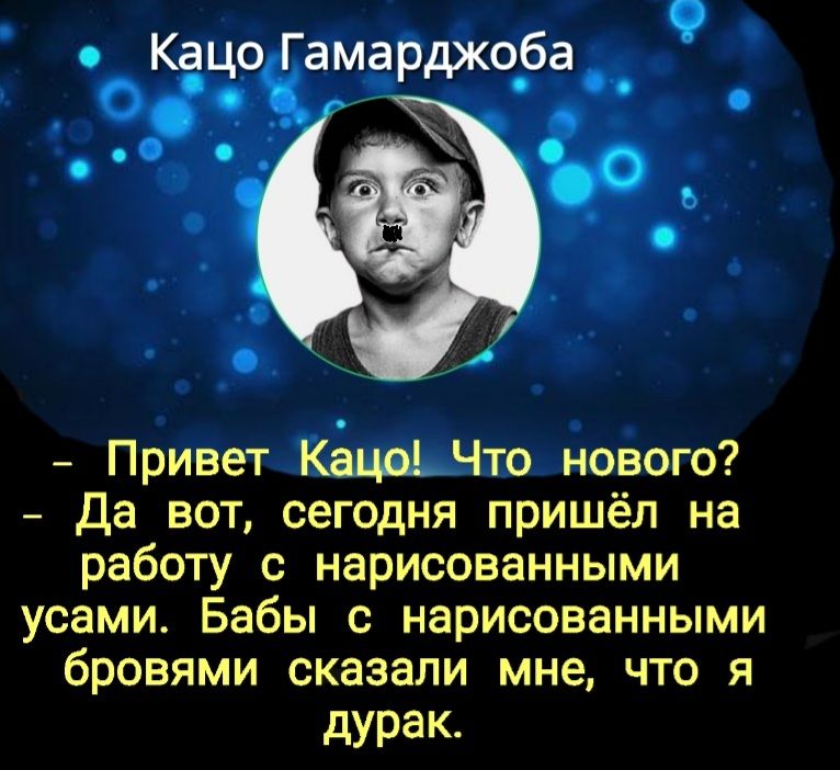 Кацо Гамарджоба Привет КацоЧто нового Да вот сегодня пришёл на работу с нарисованными усами Бабы с нарисованными бровями сказали мне что я дурак