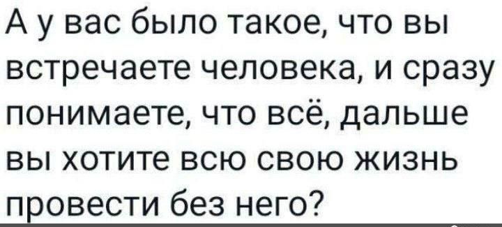 А уу вас было такое что вы встречаете человека и сразу понимаете что всё дальше вы хотите всю свою жизнь провести без него