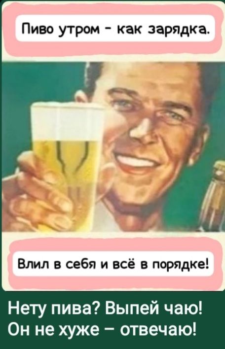 Пиво утром - как зарядка. Влил в себя и всё в порядке! Нету пива? Выпей чаю! Он не хуже – отвечаю!