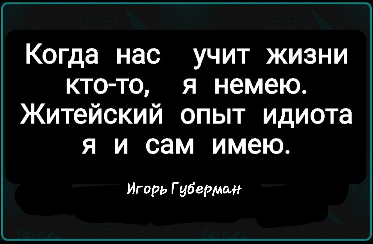 Когда нас учит жизни кто-то, я немею. Житейский опыт идиота я и сам имею.