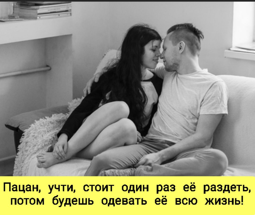 Пацан, учти, стоит один раз её раздеть, потом будешь одевать её всю жизнь!